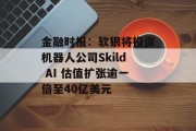 金融时报:软银将投资机器人公司Skild AI 估值扩张逾一倍至40亿美元 金融时报:软银将投资机器人公司Skild AI 估值扩张逾一倍至40亿美元