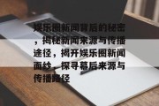 娱乐圈新闻背后的秘密，揭秘新闻来源与传播途径，揭开娱乐圈新闻面纱，探寻幕后来源与传播路径