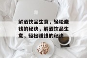 解酒饮品生意,轻松赚钱的秘诀,解酒饮品生意,轻松赚钱的秘诀 解酒饮品生意,轻松赚钱的秘诀,解酒饮品生意,轻松赚钱的秘诀