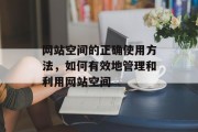 网站空间的正确使用方法，如何有效地管理和利用网站空间