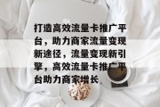 打造高效流量卡推广平台，助力商家流量变现新途径，流量变现新引擎，高效流量卡推广平台助力商家增长