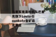 马里军用直升机从巴里克旗下Loulo-Gounkoto金矿运走黄金