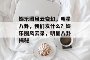 娱乐圈风云变幻，明星八卦，我们发什么？娱乐圈风云录，明星八卦揭秘