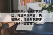 央视新闻，见证时代变迁，传递中国声音，央视新闻，记录时代脚步，讲述中国故事