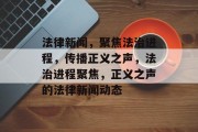 法律新闻，聚焦法治进程，传播正义之声，法治进程聚焦，正义之声的法律新闻动态