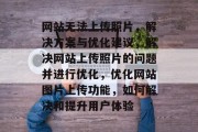 网站无法上传照片，解决方案与优化建议，解决网站上传照片的问题并进行优化，优化网站图片上传功能，如何解决和提升用户体验