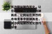 长沙网站制作优化，让您的网站在竞争中脱颖而出，让网站在激烈的市场竞争中脱颖而出，长沙网站制作优化技巧分享