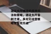 酒店大厅赚钱的多种方法和策略,酒店大厅盈利之道,多元化经营策略及有效方法 酒店大厅赚钱的多种方法和策略,酒店大厅盈利之道,多元化经营策略及有效方法