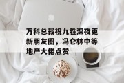万科总裁祝九胜深夜更新朋友圈,冯仑林中等地产大佬点赞 万科总裁祝九胜深夜更新朋友圈,冯仑林中等地产大佬点赞