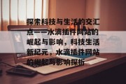 探索科技与生活的交汇点——水滴插件网站的崛起与影响，科技生活新纪元，水滴插件网站的崛起与影响探析