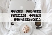 中药生意,传统与财富的交汇之路,中药生意,传统与财富的交汇之路 中药生意,传统与财富的交汇之路,中药生意,传统与财富的交汇之路
