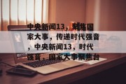 中央新闻13，聚焦国家大事，传递时代强音，中央新闻13，时代强音，国家大事聚焦台