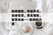 新闻播报，传递真实，启迪智慧，真实播报，智慧启迪——新闻的力量