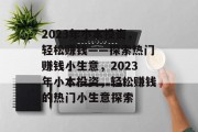 2023年小本投资，轻松赚钱——探索热门赚钱小生意，2023年小本投资，轻松赚钱的热门小生意探索