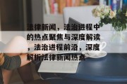 法律新闻，法治进程中的热点聚焦与深度解读，法治进程前沿，深度解析法律新闻热点