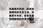 夫妻携手共进,探索夫妻赚钱的生意之道,夫妻携手共进,探索夫妻共同赚钱的生意之道 夫妻携手共进,探索夫妻赚钱的生意之道,夫妻携手共进,探索夫妻共同赚钱的生意之道