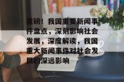重磅！我国重要新闻事件盘点，深刻影响社会发展，深度解读，我国重大新闻事件对社会发展的深远影响