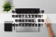 地摊经济崛起,现在摆地摊做什么生意赚钱?,地摊经济崛起,摆地摊如何选择赚钱生意? 地摊经济崛起,现在摆地摊做什么生意赚钱?,地摊经济崛起,摆地摊如何选择赚钱生意?