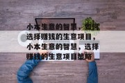 小本生意的智慧,如何选择赚钱的生意项目,小本生意的智慧,选择赚钱的生意项目策略 小本生意的智慧,如何选择赚钱的生意项目,小本生意的智慧,选择赚钱的生意项目策略