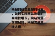 揭秘网站流量超的秘密,如何实现网站流量的突破性增长,网站流量突破秘籍,揭秘流量激增之道 揭秘网站流量超的秘密,如何实现网站流量的突破性增长,网站流量突破秘籍,揭秘流量激增之道
