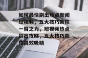 如何最快刷出热点新闻短视频，五大技巧助你一臂之力，短视频热点刷出攻略，五大技巧助你高效吸睛