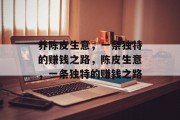 养陈皮生意,一条独特的赚钱之路,陈皮生意,一条独特的赚钱之路 养陈皮生意,一条独特的赚钱之路,陈皮生意,一条独特的赚钱之路