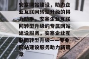 安塞网站建设，助力企业互联网转型升级的得力助手，安塞企业互联网转型升级的专属网站建设服务，安塞企业互联网转型升级——专业网站建设服务助力新篇章
