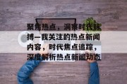 聚焦热点，洞察时代脉搏—我关注的热点新闻内容，时代焦点追踪，深度解析热点新闻动态