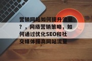 营销网站如何提升流量？，网络营销策略，如何通过优化SEO和社交媒体提高网站流量