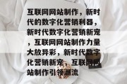 互联网网站制作，新时代的数字化营销利器，新时代数字化营销新宠，互联网网站制作力量大放异彩，新时代数字化营销新宠，互联网网站制作引领潮流