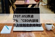 美股异动 | 塔吉特(TGT.US)跌逾7% “CEO内部接任”计划令市场失望