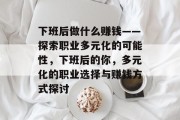 下班后做什么赚钱——探索职业多元化的可能性,下班后的你,多元化的职业选择与赚钱方式探讨