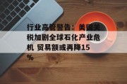 行业高管警告：美国关税加剧全球石化产业危机 贸易额或再降15%