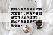 网站不备案是否可以做淘宝客？，网站不备案是否可以做淘宝客？，网站不备案是否可以做淘宝客？