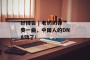 好博会 | 老奶奶弹奏一曲，中国人的DNA动了！