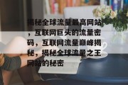 揭秘全球流量最高网站，互联网巨头的流量密码，互联网流量巅峰揭秘，揭秘全球流量之王网站的秘密