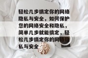轻松几步搞定你的网络隐私与安全，如何保护您的网络安全和隐私，简单几步就能搞定，轻松几步搞定你的网络隐私与安全