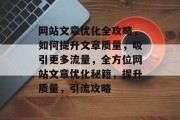 网站文章优化全攻略,如何提升文章质量,吸引更多流量,全方位网站文章优化秘籍,提升质量,引流攻略 网站文章优化全攻略,如何提升文章质量,吸引更多流量,全方位网站文章优化秘籍,提升质量,引流攻略
