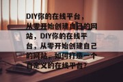DIY你的在线平台，从零开始创建自己的网站，DIY你的在线平台，从零开始创建自己的网站，如何打造一个自定义的在线平台？