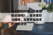 在无聊的时候,还能赚取点钱吗?,业余爱好与赚钱,从零开始探索的可能途径 在无聊的时候,还能赚取点钱吗?,业余爱好与赚钱,从零开始探索的可能途径