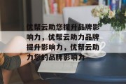 优帮云助您提升品牌影响力，优帮云助力品牌提升影响力，优帮云助力您的品牌影响力
