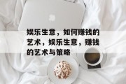 娱乐生意,如何赚钱的艺术,娱乐生意,赚钱的艺术与策略 娱乐生意,如何赚钱的艺术,娱乐生意,赚钱的艺术与策略