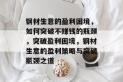 钢材生意的盈利困境，如何突破不赚钱的瓶颈，突破盈利困境，钢材生意的盈利策略与突破瓶颈之道
