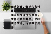 孝感新闻，孝感市多措并举传承孝道文化，弘扬中华民族传统美德，孝感市多措并举，弘扬孝道文化，传承中华美德