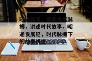 昭通新闻，聚焦发展脉搏，讲述时代故事，昭通发展纪，时代脉搏下的故事讲述