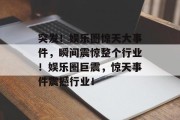 突发！娱乐圈惊天大事件，瞬间震惊整个行业！娱乐圈巨震，惊天事件震撼行业！