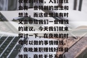 夜晚的时候,人们往往会有一些特别的想法和想法,而这些想法有时又会带给我们一些赚钱的建议。今天我们就来探讨一下,在夜晚的时候可以做的事情赚钱。,夜晚兼职赚钱好项目推荐,商机无处不在!