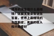 漂亮的女生做什么最赚钱？这篇文章会告诉你答案，世界上最赚钱的女性职业，美丽的收入和兴趣爱好