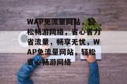 WAP免流量网站，轻松畅游网络，省心省力省流量，畅享无忧，WAP免流量网站，轻松省心畅游网络