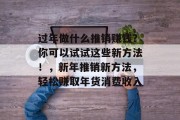 过年做什么推销赚钱?你可以试试这些新方法!,新年推销新方法,轻松赚取年货消费收入 过年做什么推销赚钱?你可以试试这些新方法!,新年推销新方法,轻松赚取年货消费收入